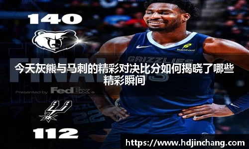 今天灰熊与马刺的精彩对决比分如何揭晓了哪些精彩瞬间