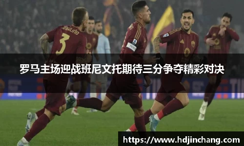 罗马主场迎战班尼文托期待三分争夺精彩对决