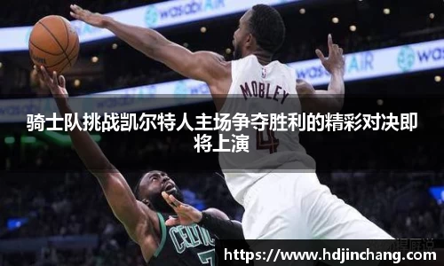 骑士队挑战凯尔特人主场争夺胜利的精彩对决即将上演